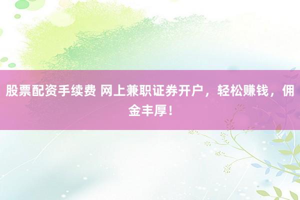 股票配资手续费 网上兼职证券开户，轻松赚钱，佣金丰厚！