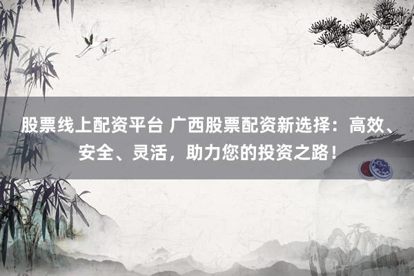 股票线上配资平台 广西股票配资新选择：高效、安全、灵活，助力您的投资之路！
