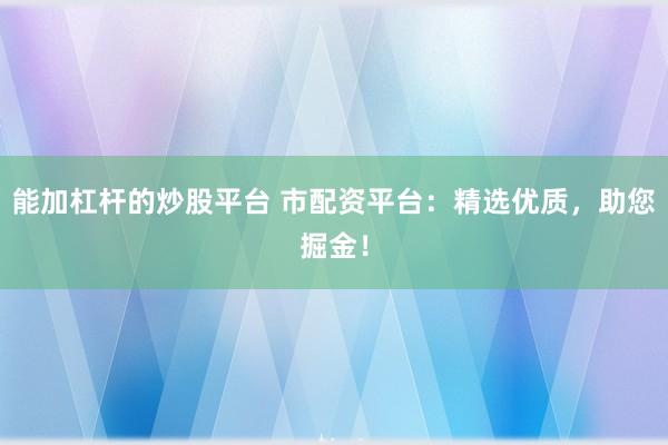能加杠杆的炒股平台 市配资平台：精选优质，助您掘金！