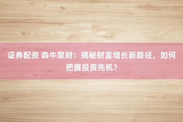 证券配资 犇牛聚财：揭秘财富增长新路径，如何把握投资先机？