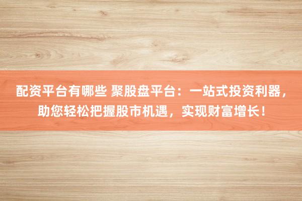 配资平台有哪些 聚股盘平台：一站式投资利器，助您轻松把握股市机遇，实现财富增长！