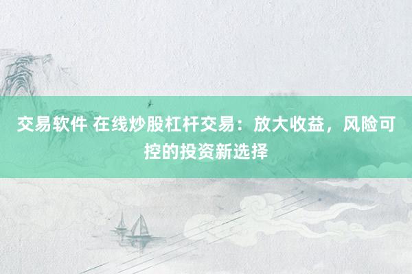 交易软件 在线炒股杠杆交易：放大收益，风险可控的投资新选择