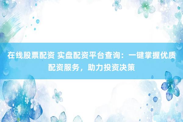 在线股票配资 实盘配资平台查询：一键掌握优质配资服务，助力投资决策