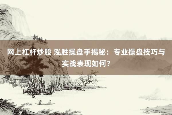 网上杠杆炒股 泓胜操盘手揭秘：专业操盘技巧与实战表现如何？