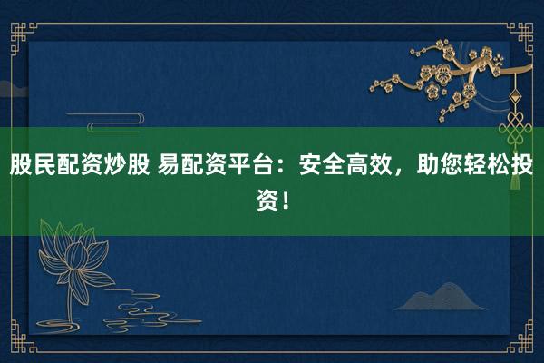 股民配资炒股 易配资平台：安全高效，助您轻松投资！