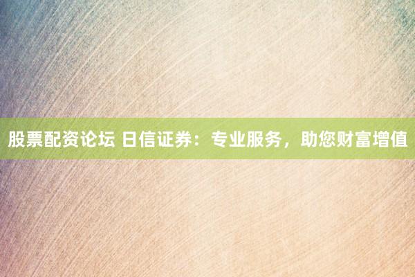 股票配资论坛 日信证券：专业服务，助您财富增值