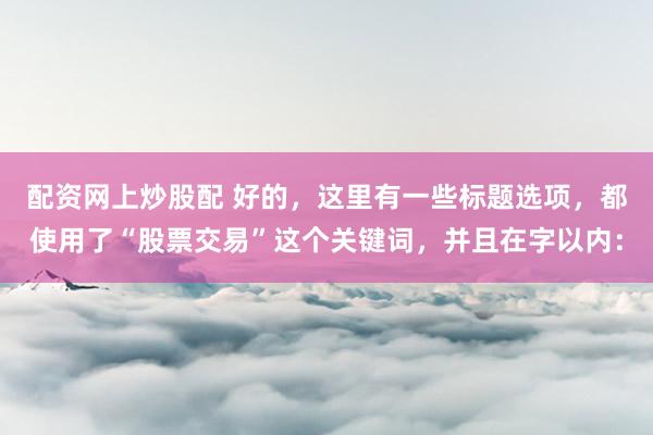 配资网上炒股配 好的，这里有一些标题选项，都使用了“股票交易”这个关键词，并且在字以内：