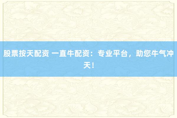 股票按天配资 一直牛配资：专业平台，助您牛气冲天！