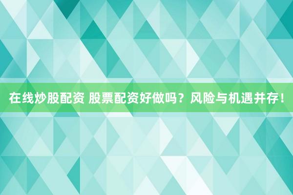 在线炒股配资 股票配资好做吗？风险与机遇并存！
