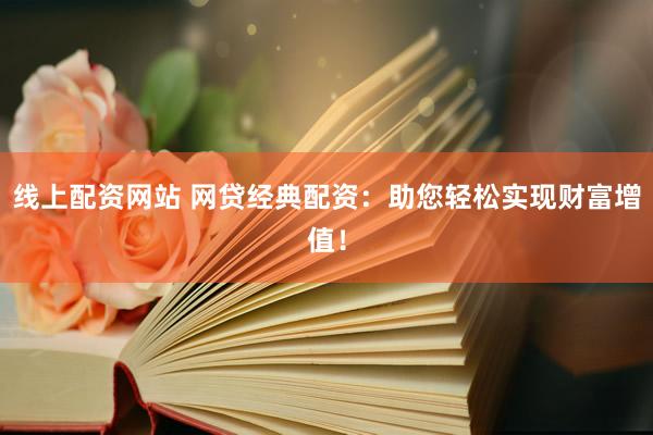 线上配资网站 网贷经典配资：助您轻松实现财富增值！