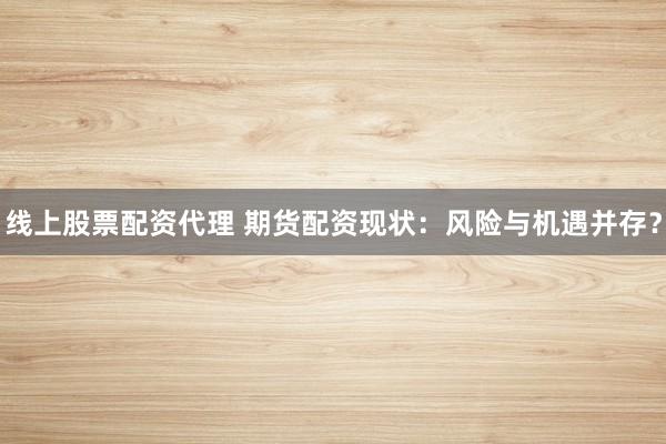 线上股票配资代理 期货配资现状：风险与机遇并存？