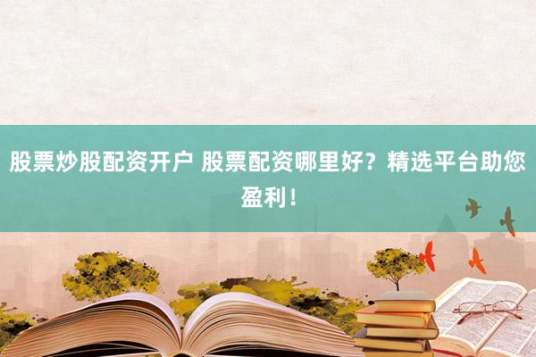 股票炒股配资开户 股票配资哪里好？精选平台助您盈利！