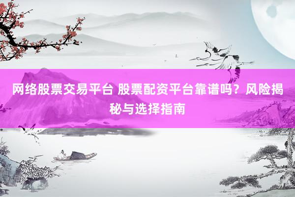 网络股票交易平台 股票配资平台靠谱吗？风险揭秘与选择指南