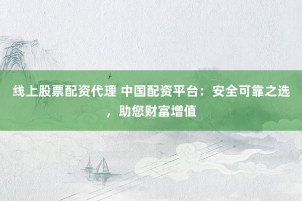 线上股票配资代理 中国配资平台：安全可靠之选，助您财富增值