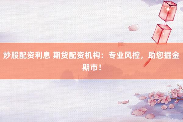 炒股配资利息 期货配资机构：专业风控，助您掘金期市！