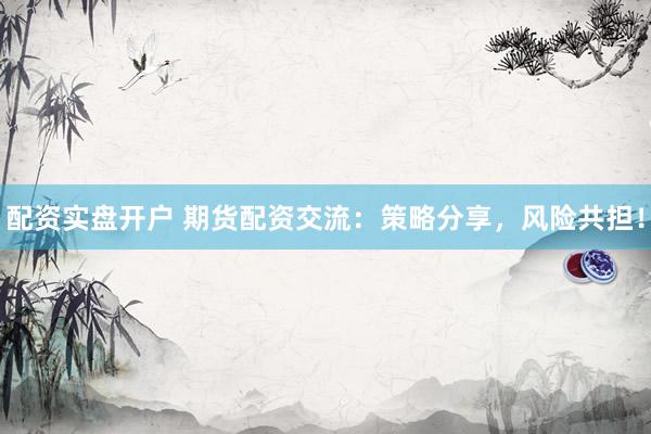 配资实盘开户 期货配资交流：策略分享，风险共担！