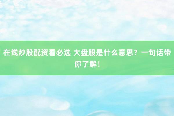 在线炒股配资看必选 大盘股是什么意思？一句话带你了解！