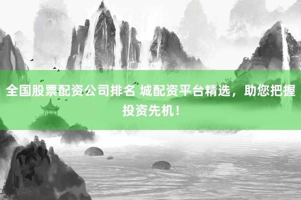 全国股票配资公司排名 城配资平台精选，助您把握投资先机！