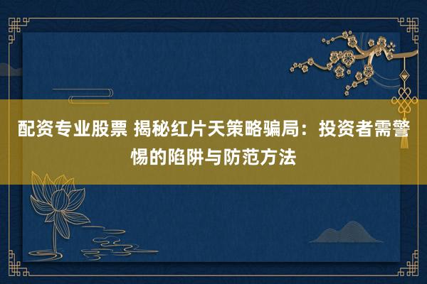 配资专业股票 揭秘红片天策略骗局：投资者需警惕的陷阱与防范方法