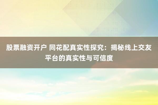 股票融资开户 同花配真实性探究：揭秘线上交友平台的真实性与可信度