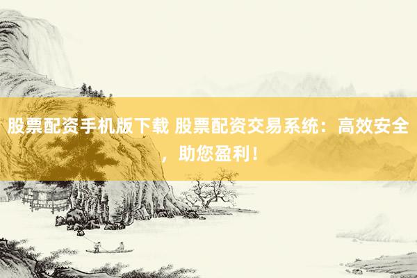 股票配资手机版下载 股票配资交易系统：高效安全，助您盈利！