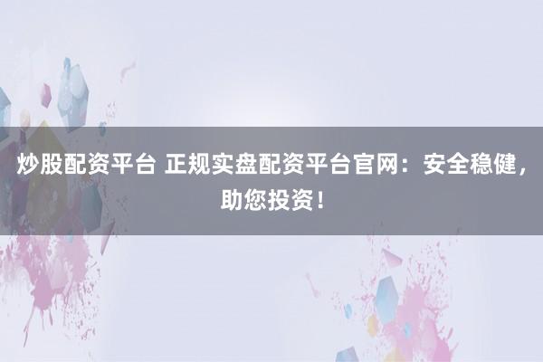 炒股配资平台 正规实盘配资平台官网：安全稳健，助您投资！