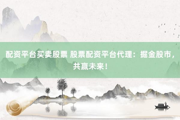 配资平台买卖股票 股票配资平台代理：掘金股市，共赢未来！