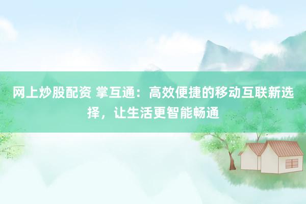 网上炒股配资 掌互通：高效便捷的移动互联新选择，让生活更智能畅通