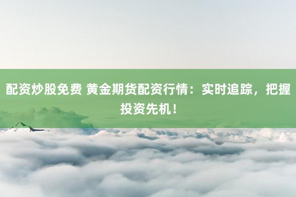 配资炒股免费 黄金期货配资行情：实时追踪，把握投资先机！