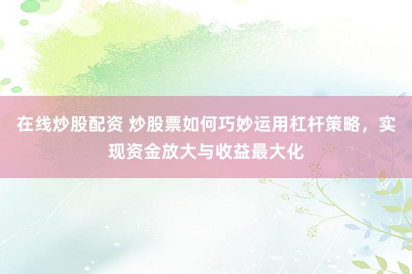 在线炒股配资 炒股票如何巧妙运用杠杆策略，实现资金放大与收益最大化