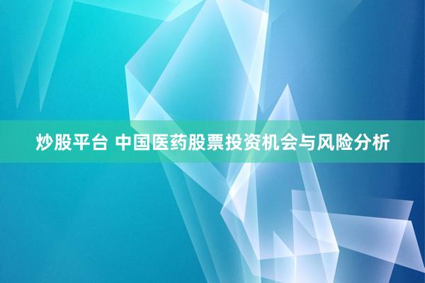 炒股平台 中国医药股票投资机会与风险分析