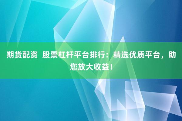 期货配资  股票杠杆平台排行：精选优质平台，助您放大收益！