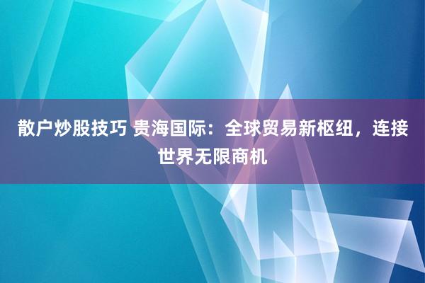 散户炒股技巧 贵海国际：全球贸易新枢纽，连接世界无限商机