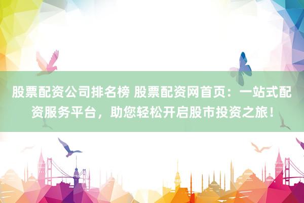 股票配资公司排名榜 股票配资网首页：一站式配资服务平台，助您轻松开启股市投资之旅！