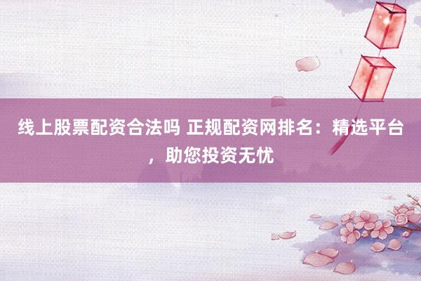 线上股票配资合法吗 正规配资网排名：精选平台，助您投资无忧