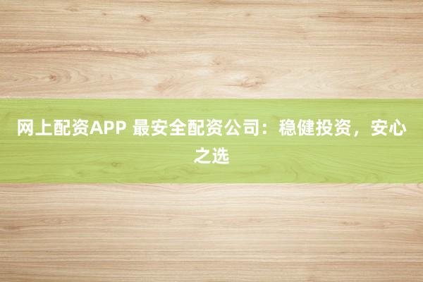 网上配资APP 最安全配资公司：稳健投资，安心之选