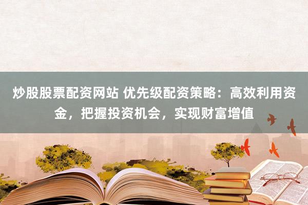 炒股股票配资网站 优先级配资策略：高效利用资金，把握投资机会，实现财富增值