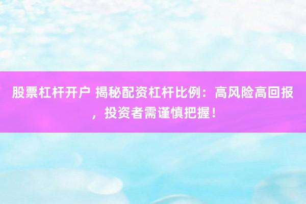 股票杠杆开户 揭秘配资杠杆比例：高风险高回报，投资者需谨慎把握！