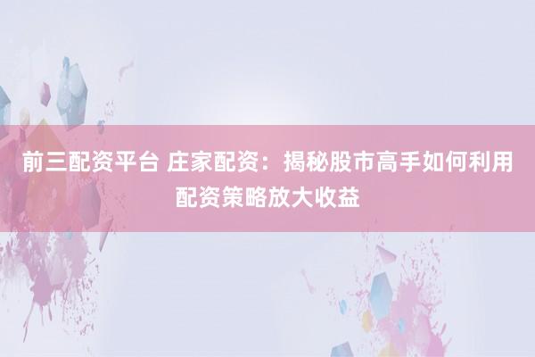 前三配资平台 庄家配资：揭秘股市高手如何利用配资策略放大收益