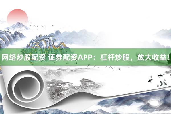 网络炒股配资 证券配资APP：杠杆炒股，放大收益！