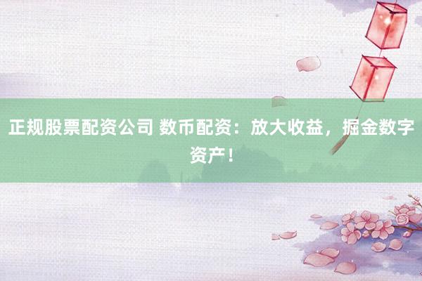 正规股票配资公司 数币配资：放大收益，掘金数字资产！