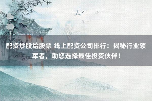 配资炒股给股票 线上配资公司排行：揭秘行业领军者，助您选择最佳投资伙伴！