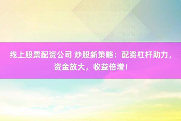 线上股票配资公司 炒股新策略：配资杠杆助力，资金放大，收益倍增！