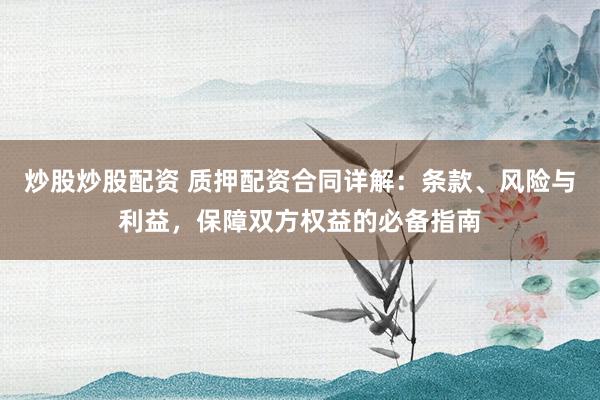 炒股炒股配资 质押配资合同详解：条款、风险与利益，保障双方权益的必备指南