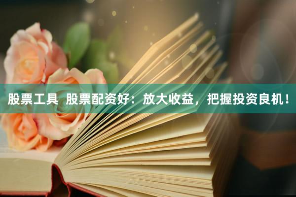 股票工具  股票配资好：放大收益，把握投资良机！