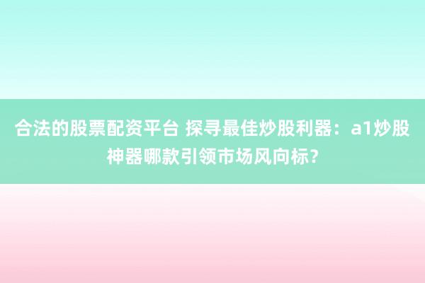 合法的股票配资平台 探寻最佳炒股利器：a1炒股神器哪款引领市场风向标？