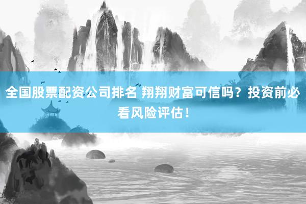 全国股票配资公司排名 翔翔财富可信吗？投资前必看风险评估！
