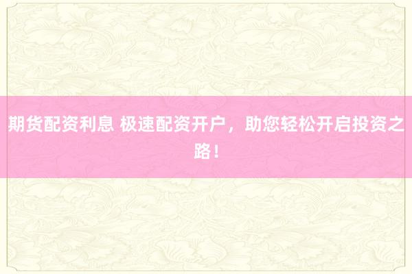 期货配资利息 极速配资开户，助您轻松开启投资之路！