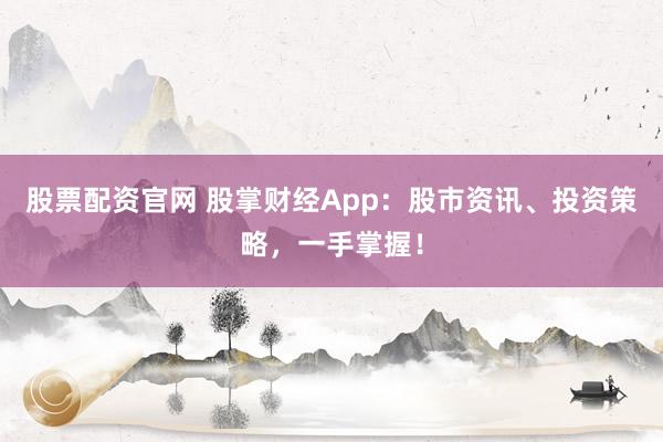 股票配资官网 股掌财经App：股市资讯、投资策略，一手掌握！