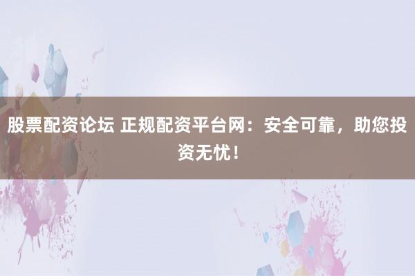 股票配资论坛 正规配资平台网：安全可靠，助您投资无忧！
